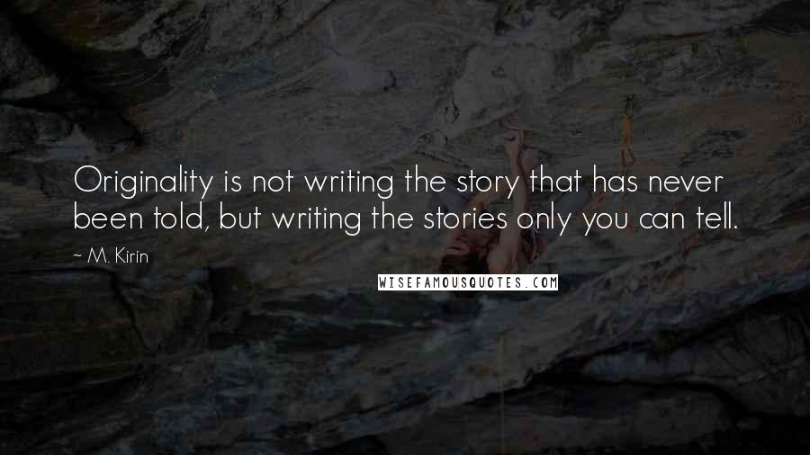 M. Kirin Quotes: Originality is not writing the story that has never been told, but writing the stories only you can tell.