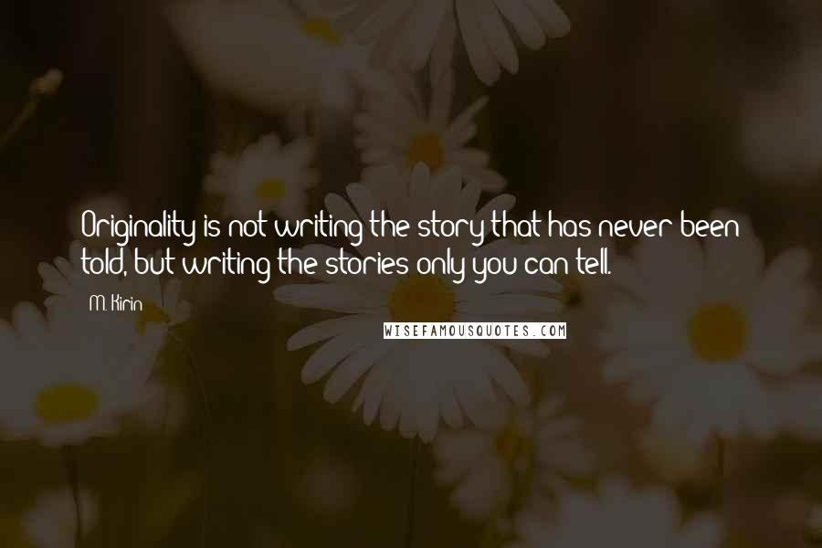 M. Kirin Quotes: Originality is not writing the story that has never been told, but writing the stories only you can tell.