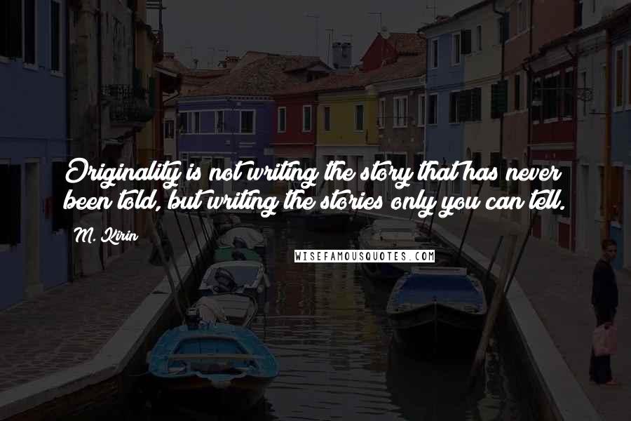 M. Kirin Quotes: Originality is not writing the story that has never been told, but writing the stories only you can tell.