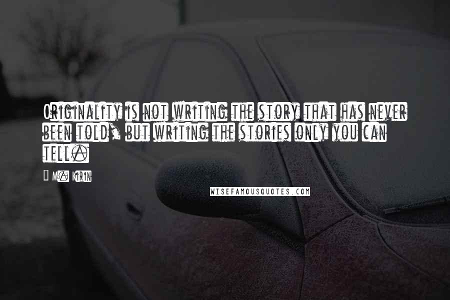 M. Kirin Quotes: Originality is not writing the story that has never been told, but writing the stories only you can tell.