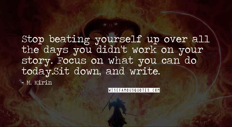 M. Kirin Quotes: Stop beating yourself up over all the days you didn't work on your story. Focus on what you can do today.Sit down, and write.