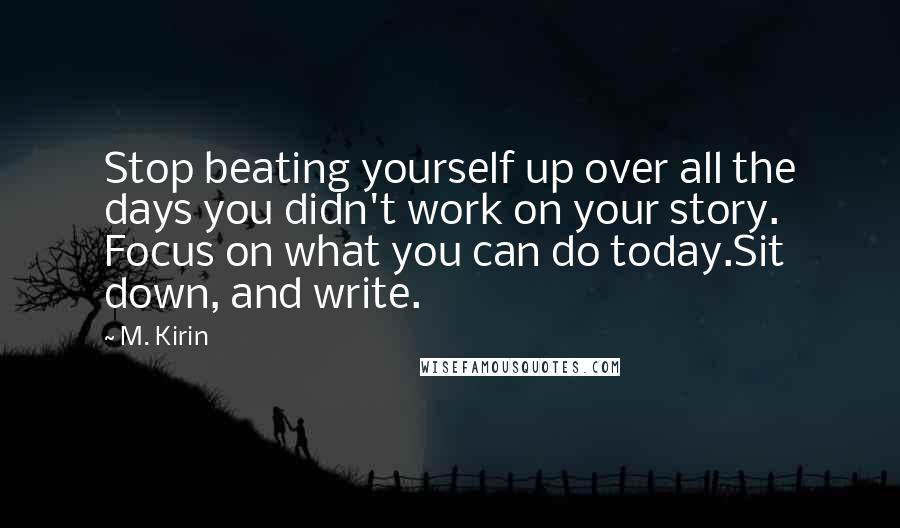 M. Kirin Quotes: Stop beating yourself up over all the days you didn't work on your story. Focus on what you can do today.Sit down, and write.