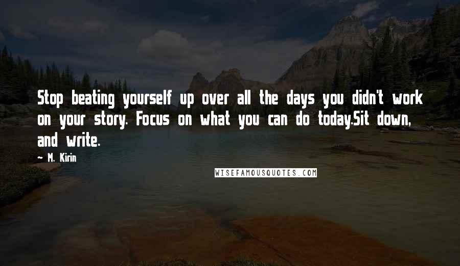 M. Kirin Quotes: Stop beating yourself up over all the days you didn't work on your story. Focus on what you can do today.Sit down, and write.