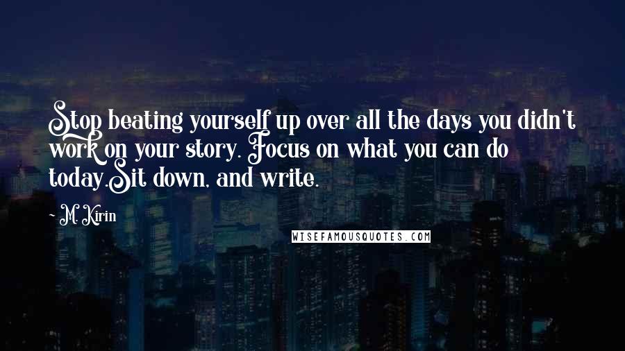 M. Kirin Quotes: Stop beating yourself up over all the days you didn't work on your story. Focus on what you can do today.Sit down, and write.