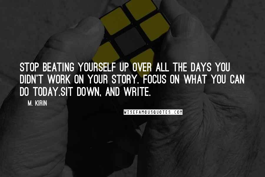 M. Kirin Quotes: Stop beating yourself up over all the days you didn't work on your story. Focus on what you can do today.Sit down, and write.