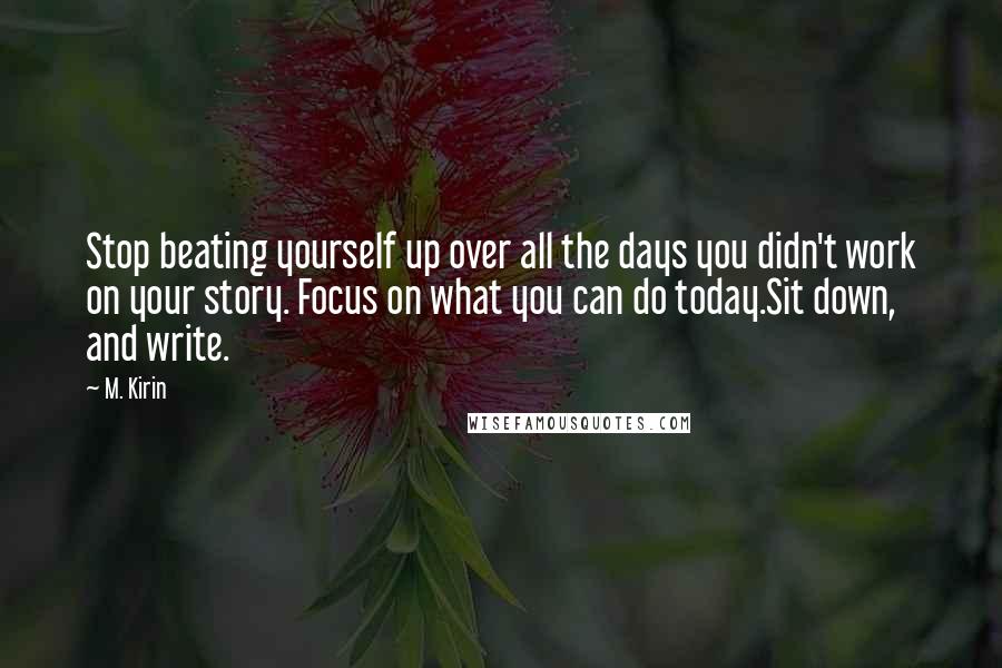 M. Kirin Quotes: Stop beating yourself up over all the days you didn't work on your story. Focus on what you can do today.Sit down, and write.