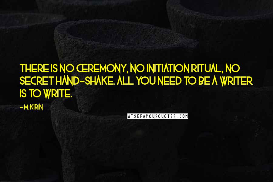 M. Kirin Quotes: There is no ceremony, no initiation ritual, no secret hand-shake. All you need to be a writer is to write.