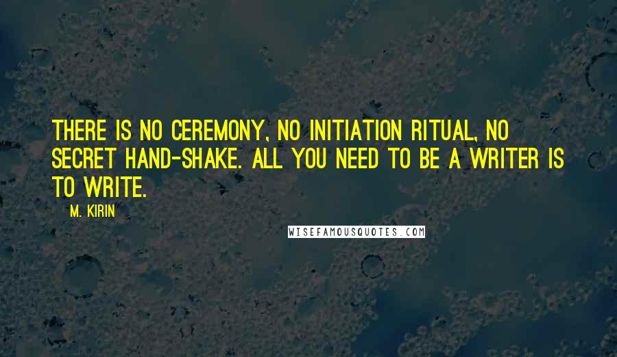 M. Kirin Quotes: There is no ceremony, no initiation ritual, no secret hand-shake. All you need to be a writer is to write.