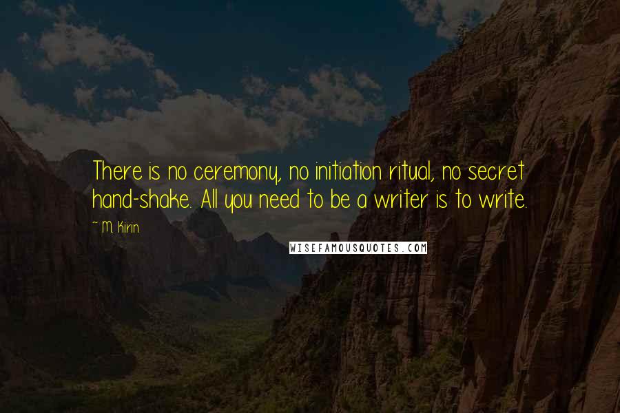 M. Kirin Quotes: There is no ceremony, no initiation ritual, no secret hand-shake. All you need to be a writer is to write.