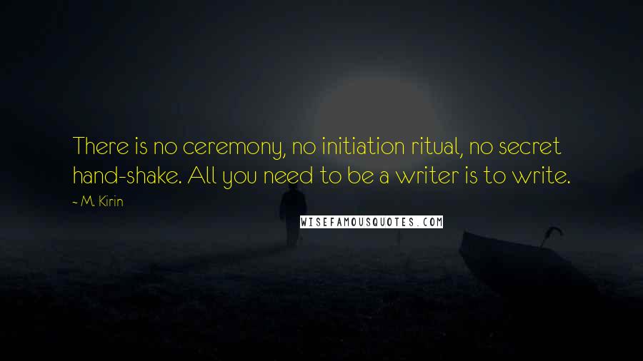 M. Kirin Quotes: There is no ceremony, no initiation ritual, no secret hand-shake. All you need to be a writer is to write.