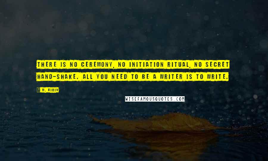 M. Kirin Quotes: There is no ceremony, no initiation ritual, no secret hand-shake. All you need to be a writer is to write.