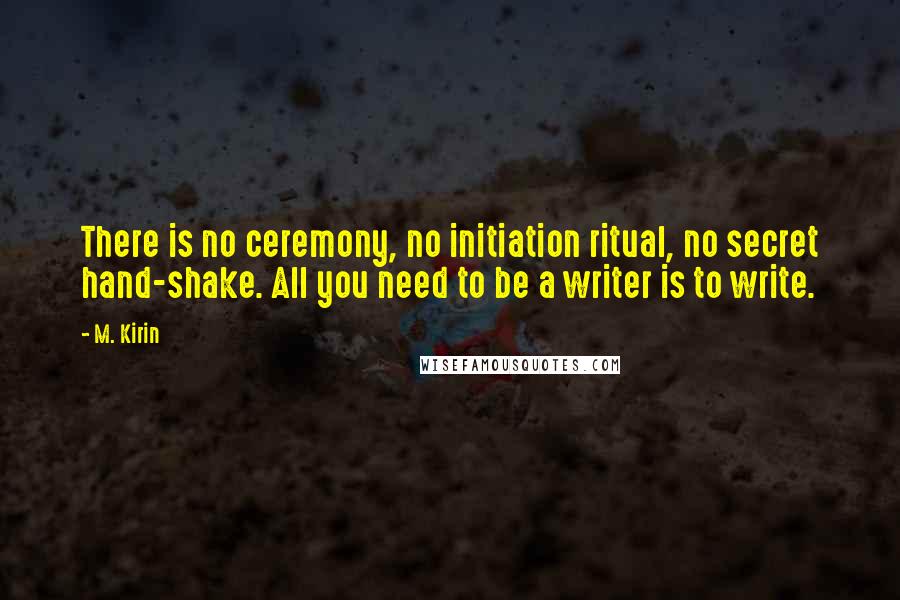 M. Kirin Quotes: There is no ceremony, no initiation ritual, no secret hand-shake. All you need to be a writer is to write.