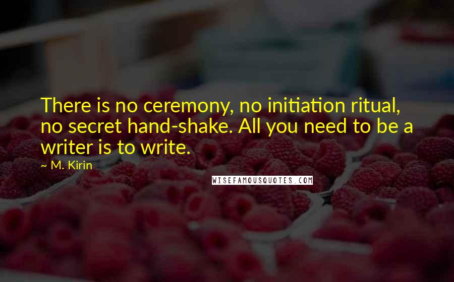 M. Kirin Quotes: There is no ceremony, no initiation ritual, no secret hand-shake. All you need to be a writer is to write.