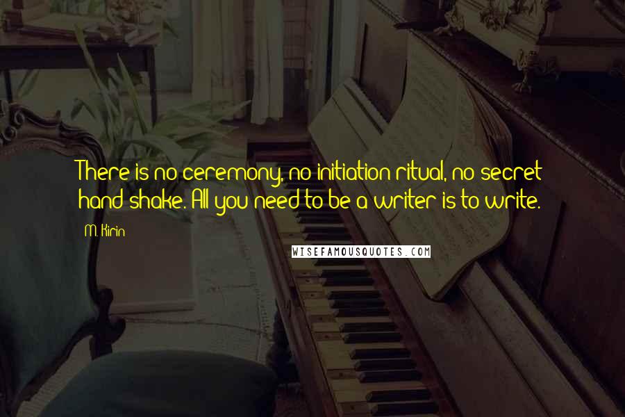 M. Kirin Quotes: There is no ceremony, no initiation ritual, no secret hand-shake. All you need to be a writer is to write.