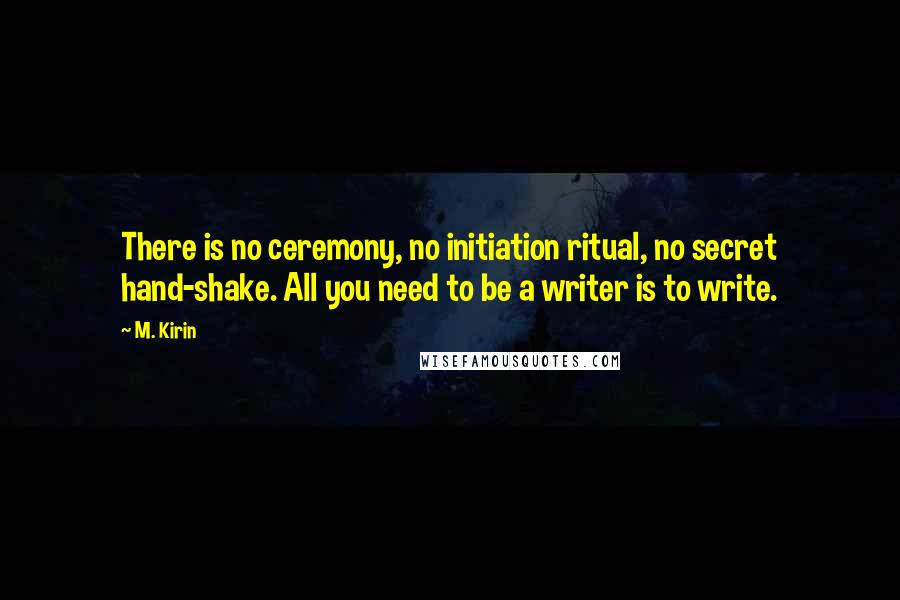 M. Kirin Quotes: There is no ceremony, no initiation ritual, no secret hand-shake. All you need to be a writer is to write.