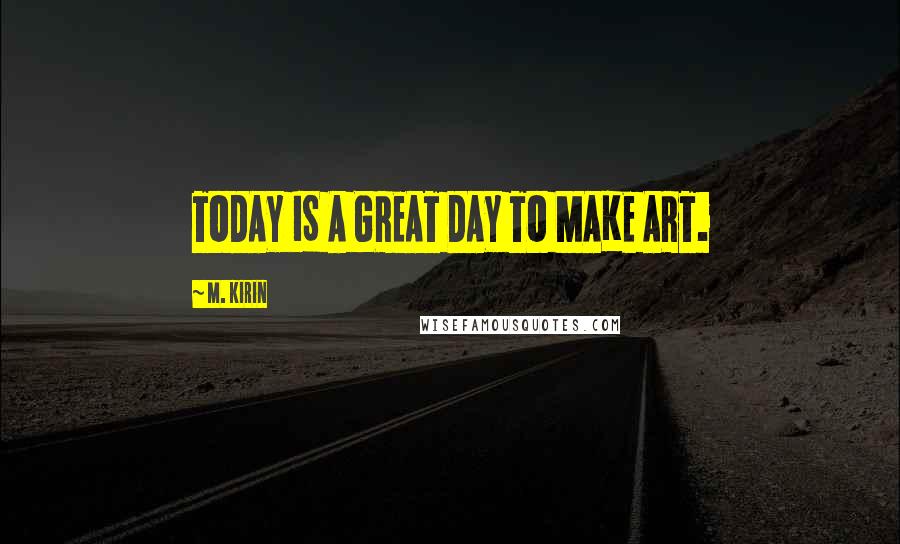 M. Kirin Quotes: TODAY IS A GREAT DAY TO MAKE ART.