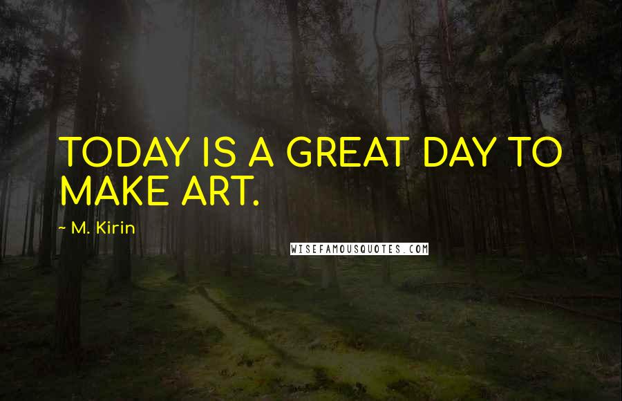 M. Kirin Quotes: TODAY IS A GREAT DAY TO MAKE ART.