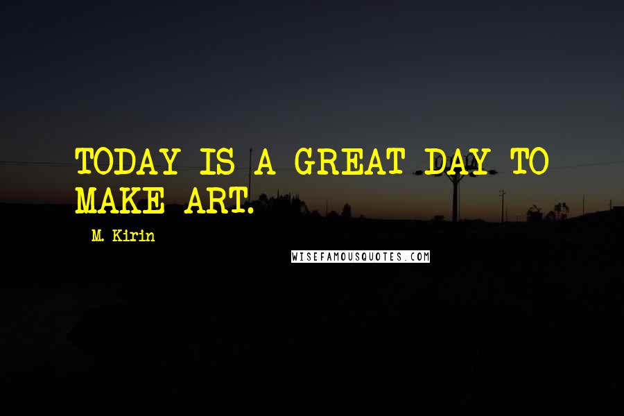 M. Kirin Quotes: TODAY IS A GREAT DAY TO MAKE ART.