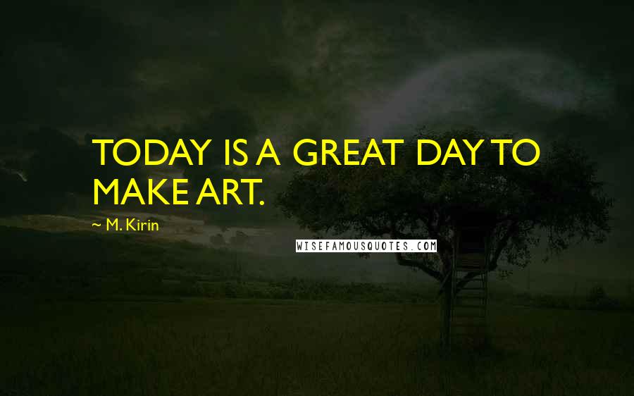 M. Kirin Quotes: TODAY IS A GREAT DAY TO MAKE ART.