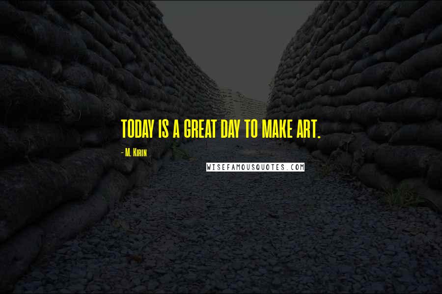 M. Kirin Quotes: TODAY IS A GREAT DAY TO MAKE ART.