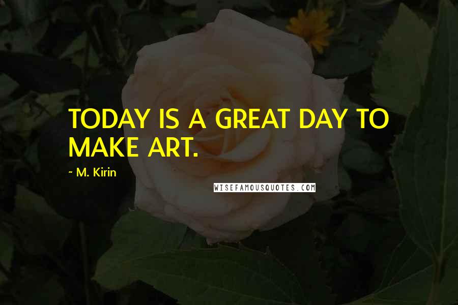 M. Kirin Quotes: TODAY IS A GREAT DAY TO MAKE ART.