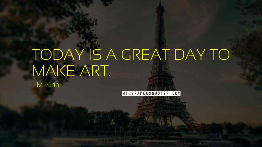 M. Kirin Quotes: TODAY IS A GREAT DAY TO MAKE ART.