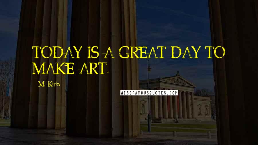 M. Kirin Quotes: TODAY IS A GREAT DAY TO MAKE ART.