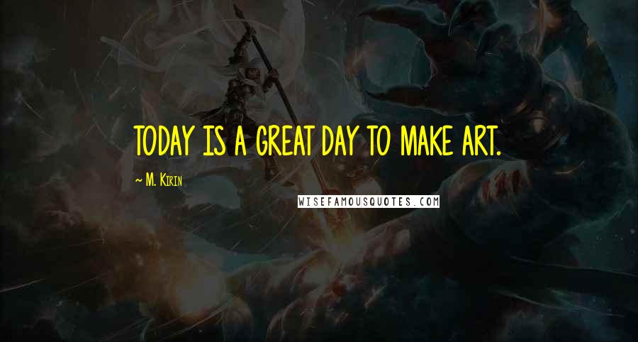 M. Kirin Quotes: TODAY IS A GREAT DAY TO MAKE ART.