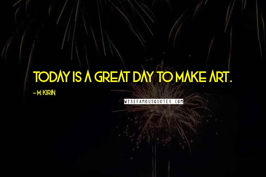 M. Kirin Quotes: TODAY IS A GREAT DAY TO MAKE ART.