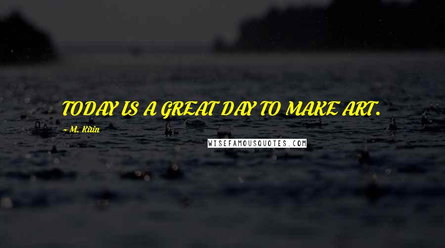 M. Kirin Quotes: TODAY IS A GREAT DAY TO MAKE ART.