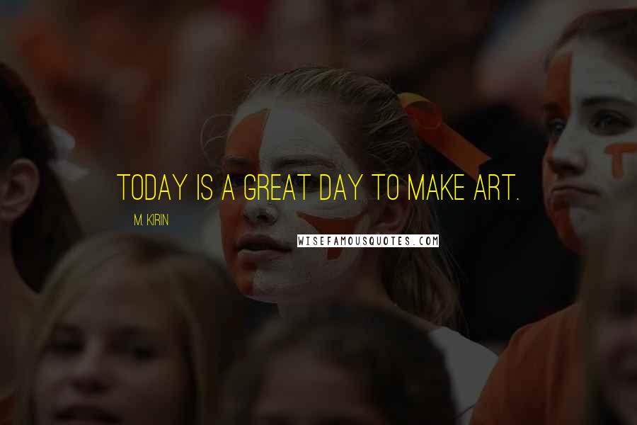 M. Kirin Quotes: TODAY IS A GREAT DAY TO MAKE ART.