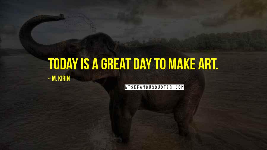 M. Kirin Quotes: TODAY IS A GREAT DAY TO MAKE ART.