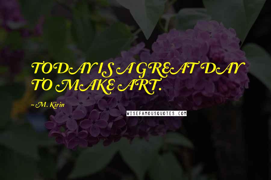 M. Kirin Quotes: TODAY IS A GREAT DAY TO MAKE ART.