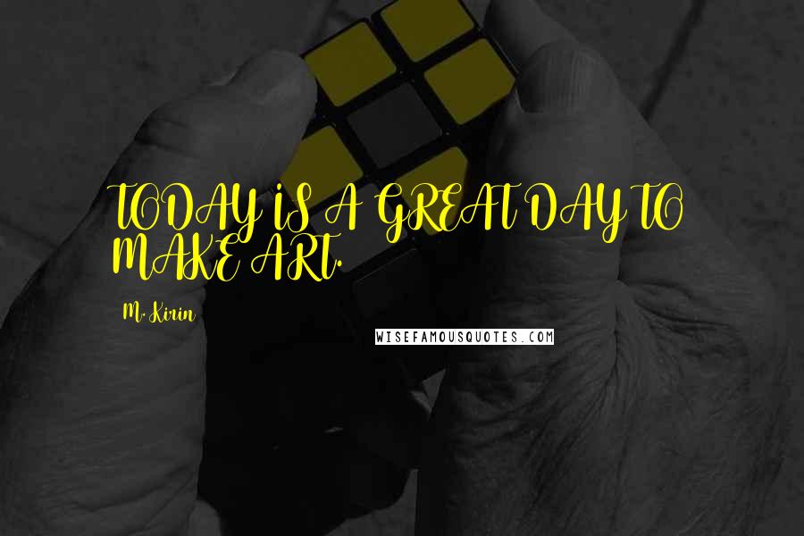 M. Kirin Quotes: TODAY IS A GREAT DAY TO MAKE ART.