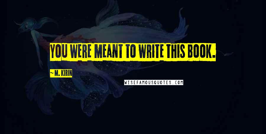 M. Kirin Quotes: You were meant to write this book.