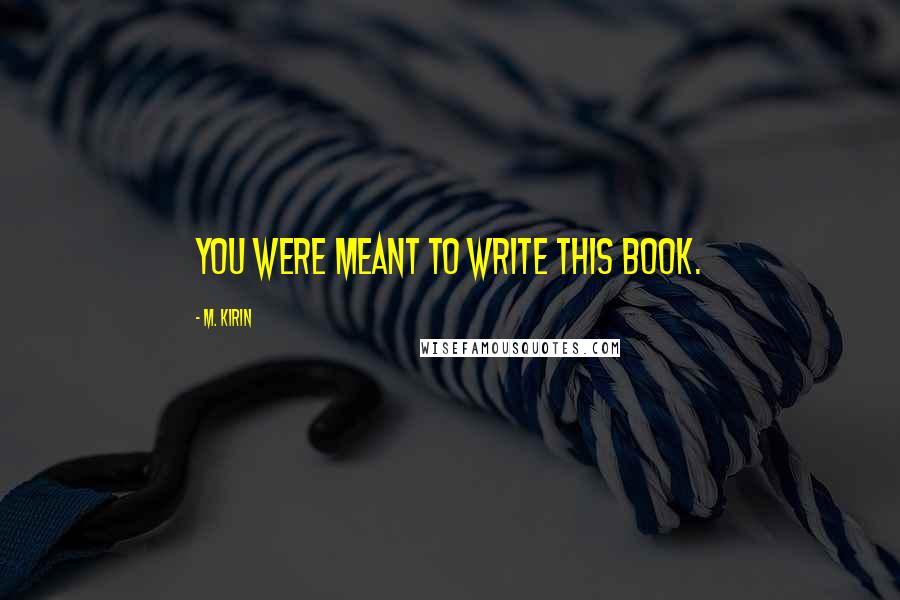 M. Kirin Quotes: You were meant to write this book.