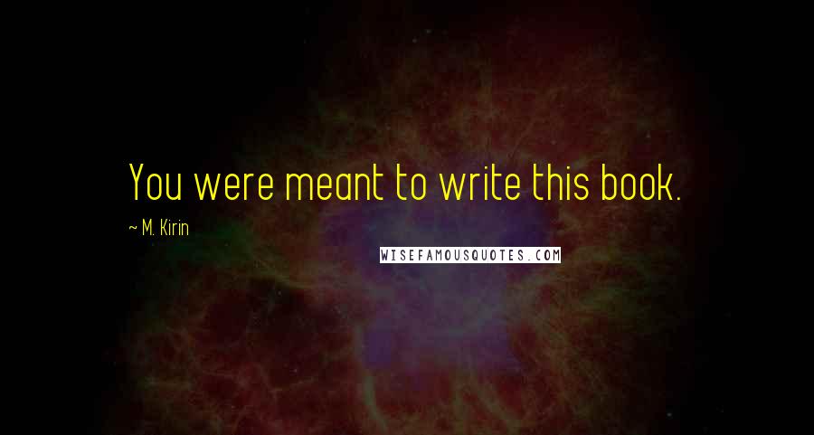 M. Kirin Quotes: You were meant to write this book.