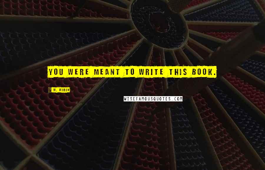 M. Kirin Quotes: You were meant to write this book.