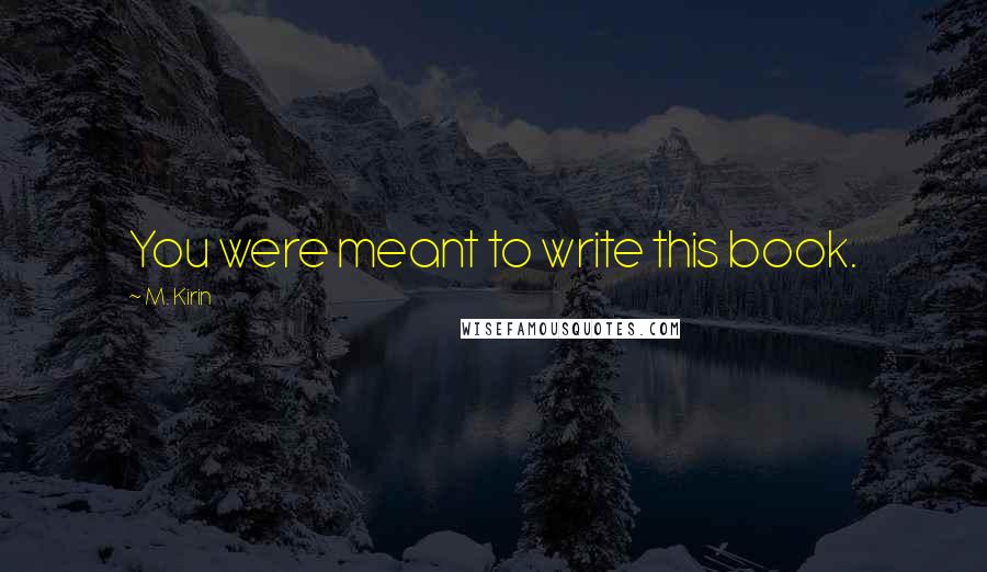M. Kirin Quotes: You were meant to write this book.
