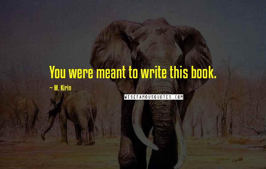 M. Kirin Quotes: You were meant to write this book.
