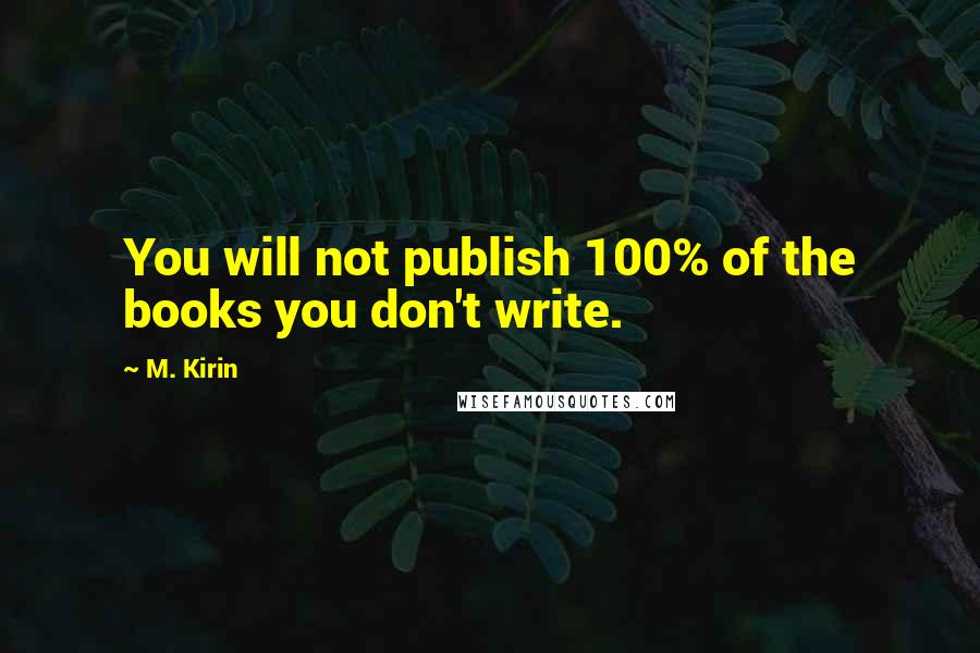 M. Kirin Quotes: You will not publish 100% of the books you don't write.