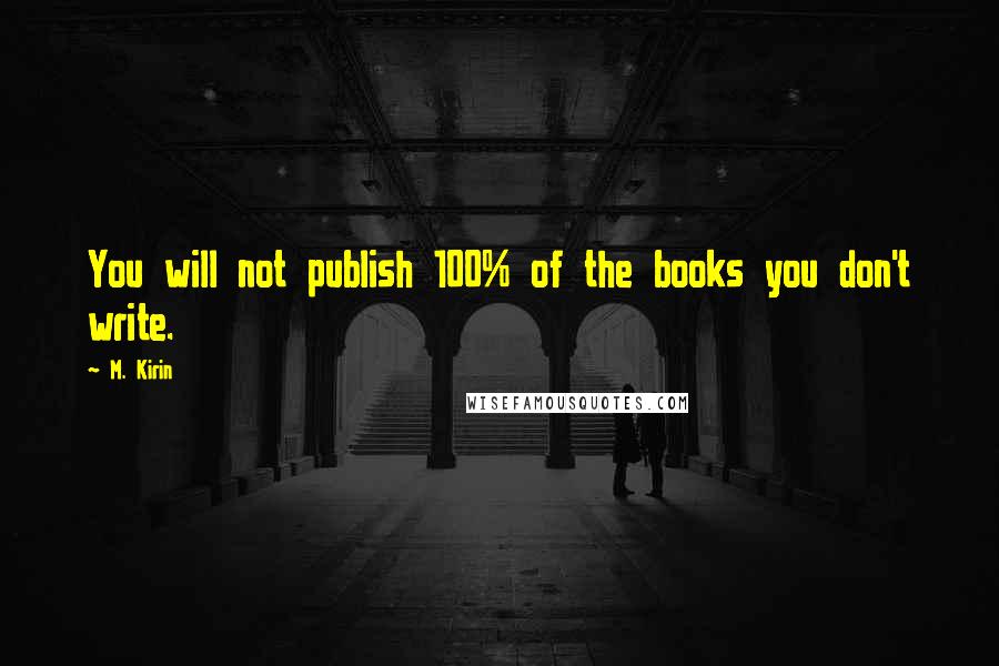 M. Kirin Quotes: You will not publish 100% of the books you don't write.