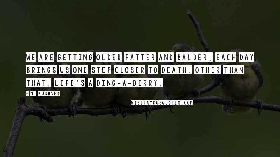 M. Kushner Quotes: We are getting older fatter and balder. Each day brings us one step closer to death. Other than that, life's a ding-a-derry.