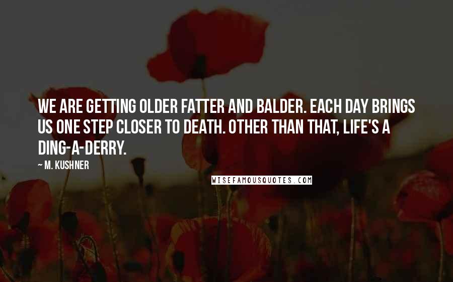 M. Kushner Quotes: We are getting older fatter and balder. Each day brings us one step closer to death. Other than that, life's a ding-a-derry.