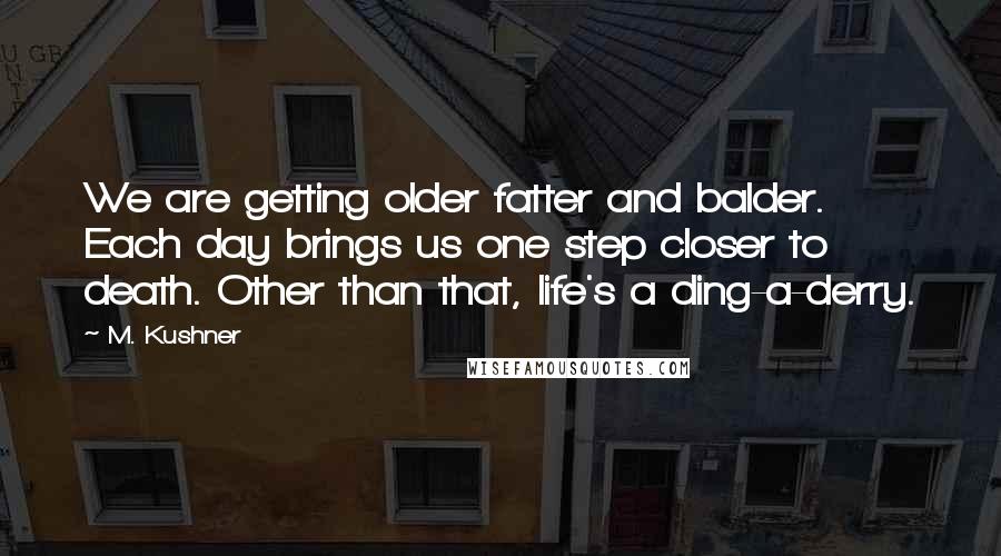 M. Kushner Quotes: We are getting older fatter and balder. Each day brings us one step closer to death. Other than that, life's a ding-a-derry.