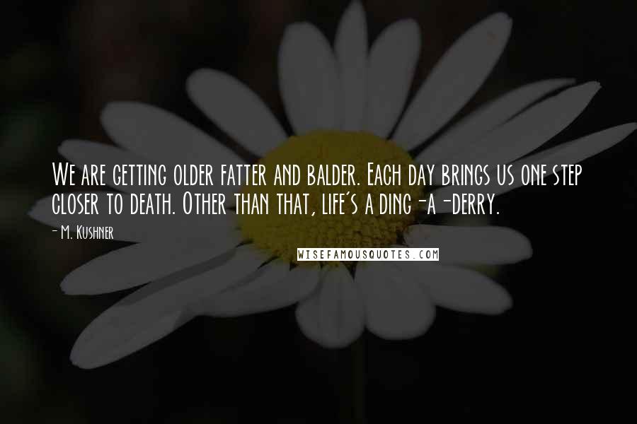 M. Kushner Quotes: We are getting older fatter and balder. Each day brings us one step closer to death. Other than that, life's a ding-a-derry.