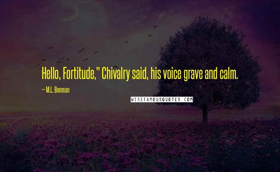 M.L. Brennan Quotes: Hello, Fortitude," Chivalry said, his voice grave and calm.