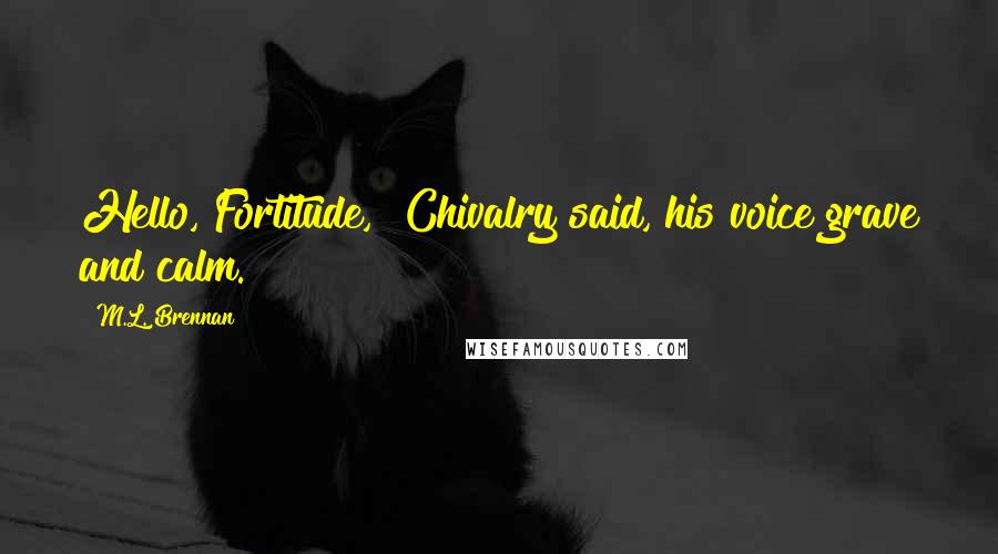 M.L. Brennan Quotes: Hello, Fortitude," Chivalry said, his voice grave and calm.