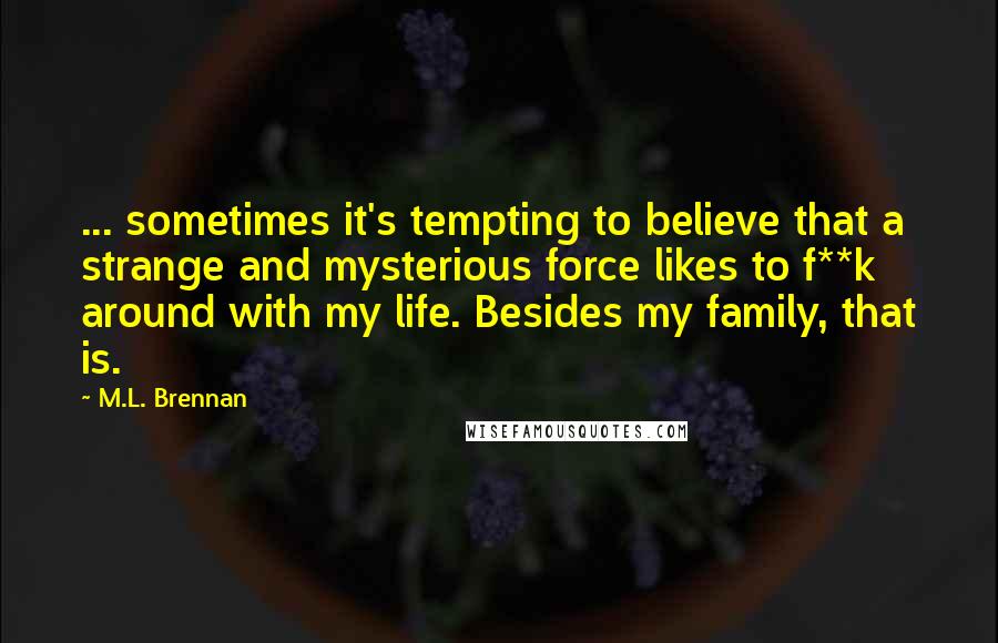M.L. Brennan Quotes: ... sometimes it's tempting to believe that a strange and mysterious force likes to f**k around with my life. Besides my family, that is.