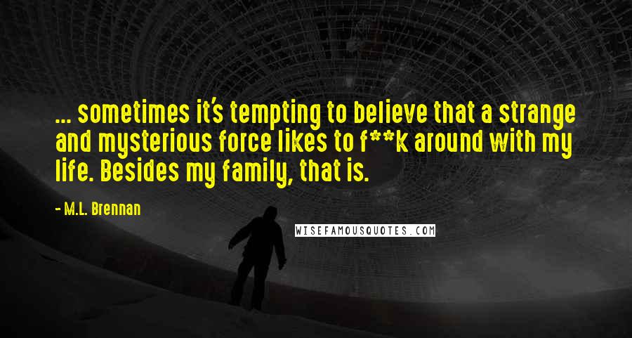 M.L. Brennan Quotes: ... sometimes it's tempting to believe that a strange and mysterious force likes to f**k around with my life. Besides my family, that is.